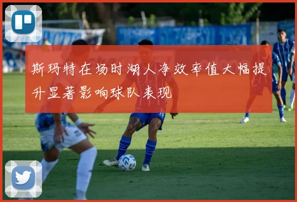 斯玛特在场时湖人净效率值大幅提升显著影响球队表现