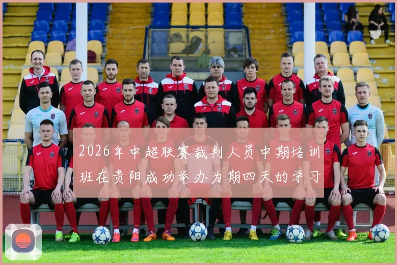 2026年中超联赛裁判人员中期培训班在贵阳成功举办为期四天的学习与交流活动