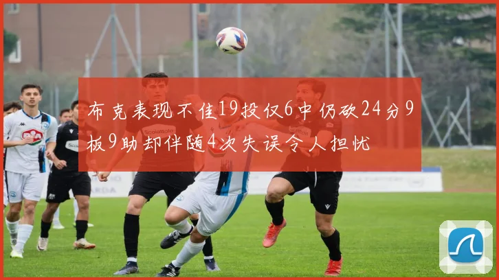 布克表现不佳19投仅6中仍砍24分9板9助却伴随4次失误令人担忧
