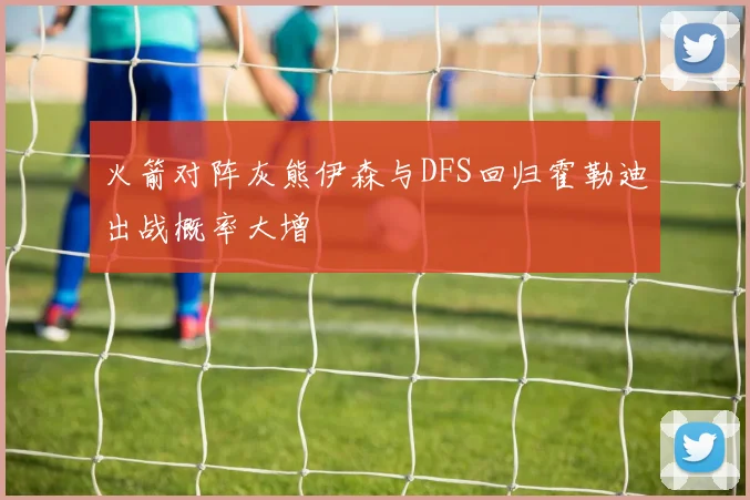 火箭对阵灰熊伊森与DFS回归霍勒迪出战概率大增