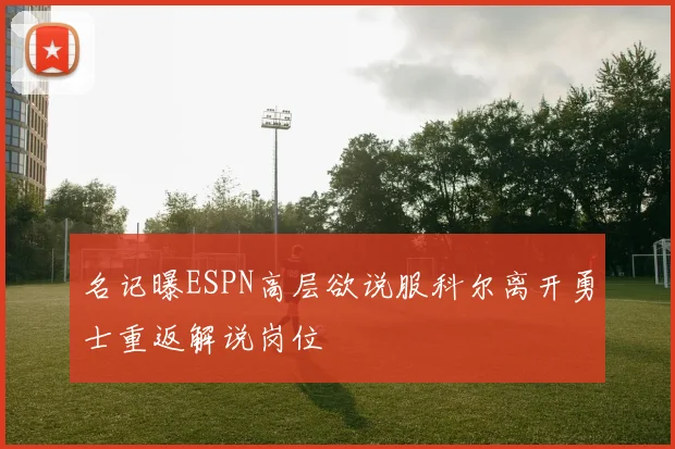 名记曝ESPN高层欲说服科尔离开勇士重返解说岗位