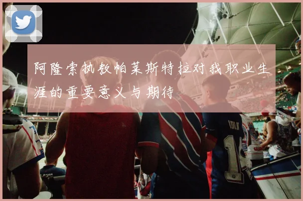 阿隆索执教帕莱斯特拉对我职业生涯的重要意义与期待