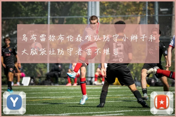 乌布雷称布伦森难以防守小辫子和大脑袋让防守者苦不堪言