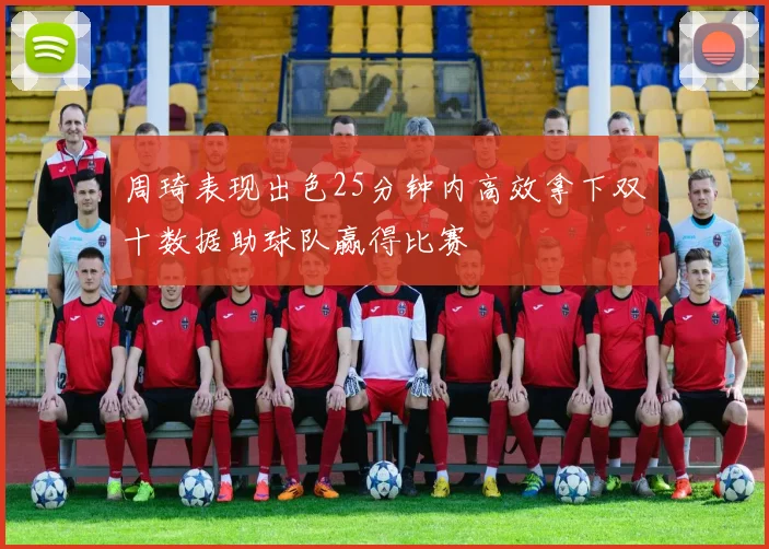 周琦表现出色25分钟内高效拿下双十数据助球队赢得比赛