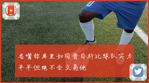 名嘴称库里如同昔日科比球队实力平平但绝不会交易他