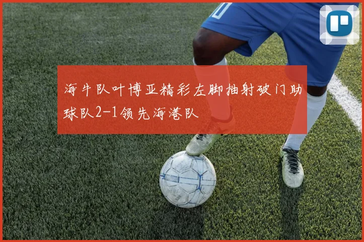 海牛队叶博亚精彩左脚抽射破门助球队2-1领先海港队