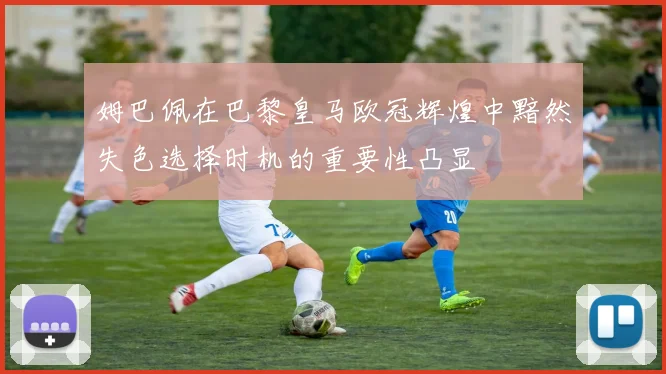 姆巴佩在巴黎皇马欧冠辉煌中黯然失色选择时机的重要性凸显