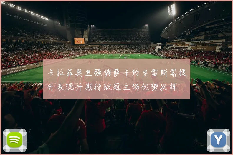 卡拉菲奥里强调萨卡约克雷斯需提升表现并期待欧冠主场优势发挥
