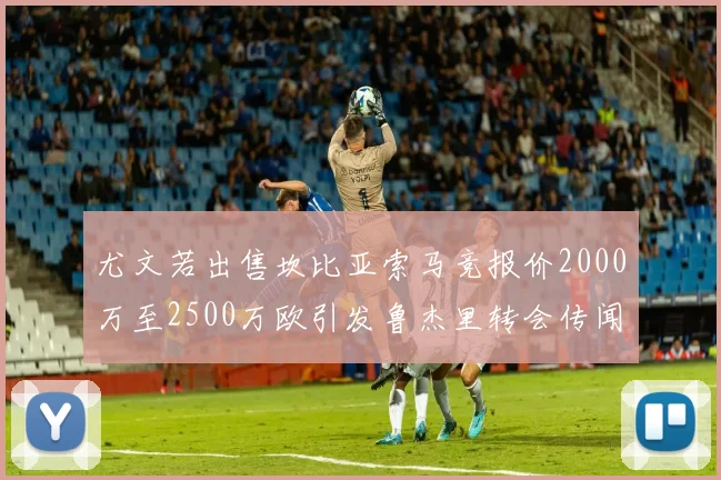 尤文若出售坎比亚索马竞报价2000万至2500万欧引发鲁杰里转会传闻