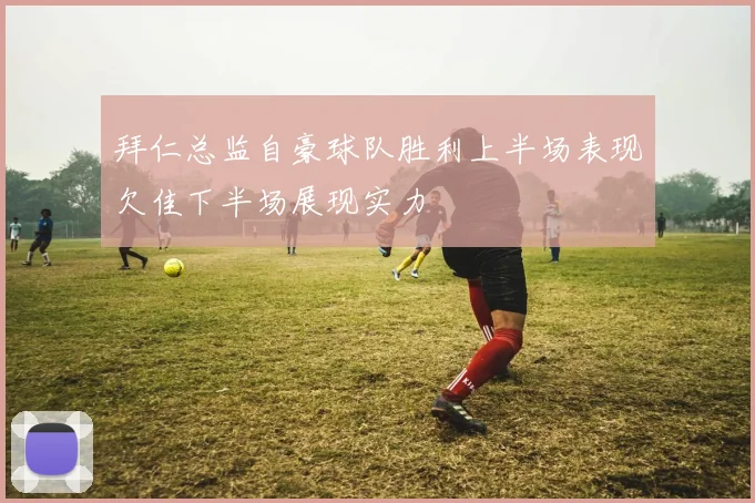 拜仁总监自豪球队胜利上半场表现欠佳下半场展现实力