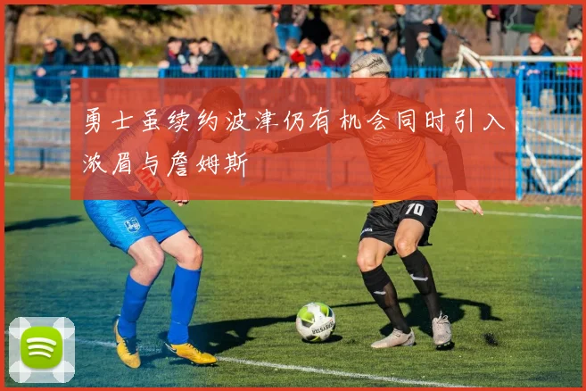 勇士虽续约波津仍有机会同时引入浓眉与詹姆斯