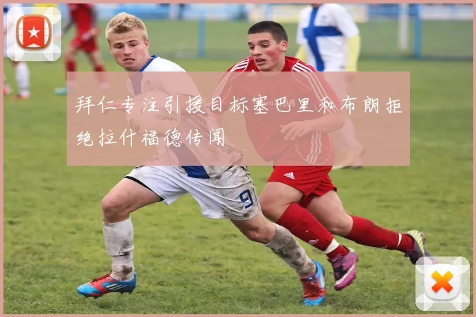 拜仁专注引援目标塞巴里和布朗拒绝拉什福德传闻