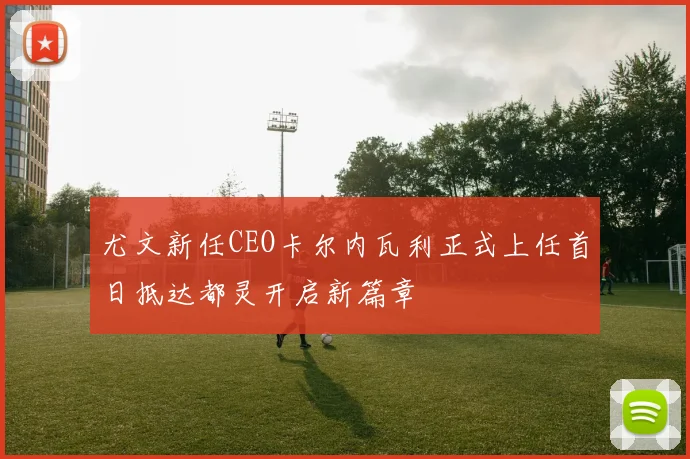 尤文新任CEO卡尔内瓦利正式上任首日抵达都灵开启新篇章