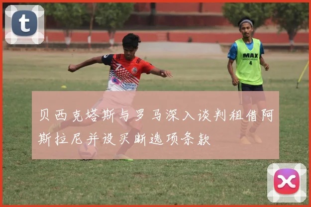 贝西克塔斯与罗马深入谈判租借阿斯拉尼并设买断选项条款