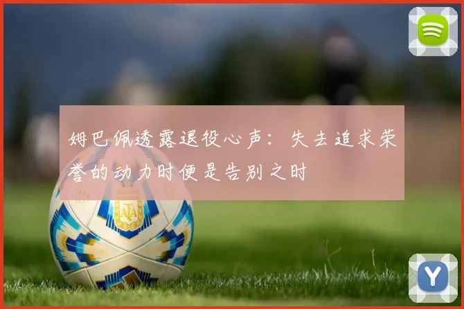 姆巴佩透露退役心声：失去追求荣誉的动力时便是告别之时
