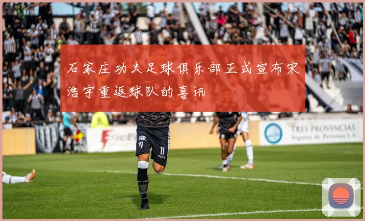 石家庄功夫足球俱乐部正式宣布宋浩宇重返球队的喜讯