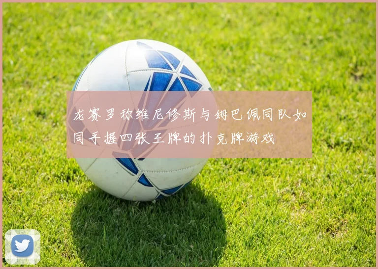 龙赛罗称维尼修斯与姆巴佩同队如同手握四张王牌的扑克牌游戏