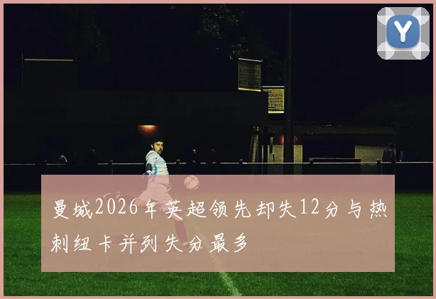 曼城2026年英超领先却失12分与热刺纽卡并列失分最多