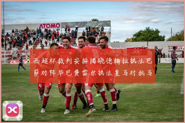 西超杯裁判安排揭晓德梅拉执法巴萨对阵毕巴费雷尔执法皇马对抗马竞