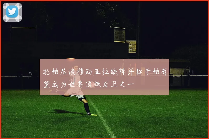孔帕尼谈穆西亚拉缺阵并称于帕有望成为世界顶级后卫之一