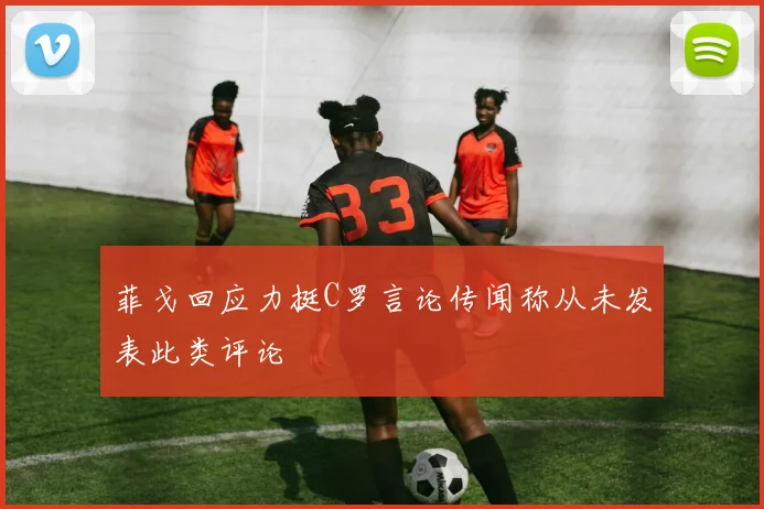 菲戈回应力挺C罗言论传闻称从未发表此类评论