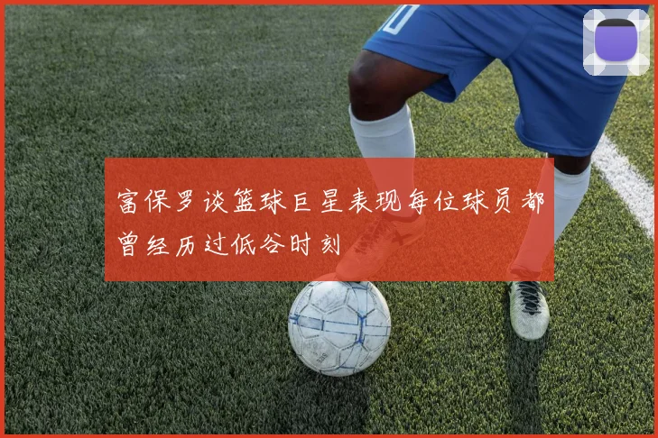 富保罗谈篮球巨星表现每位球员都曾经历过低谷时刻