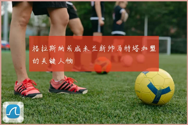 格拉斯纳或成米兰新帅马特塔加盟的关键人物