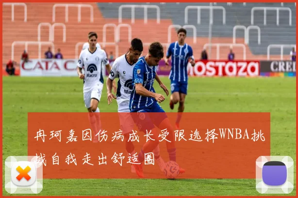 冉珂嘉因伤病成长受限选择WNBA挑战自我走出舒适圈