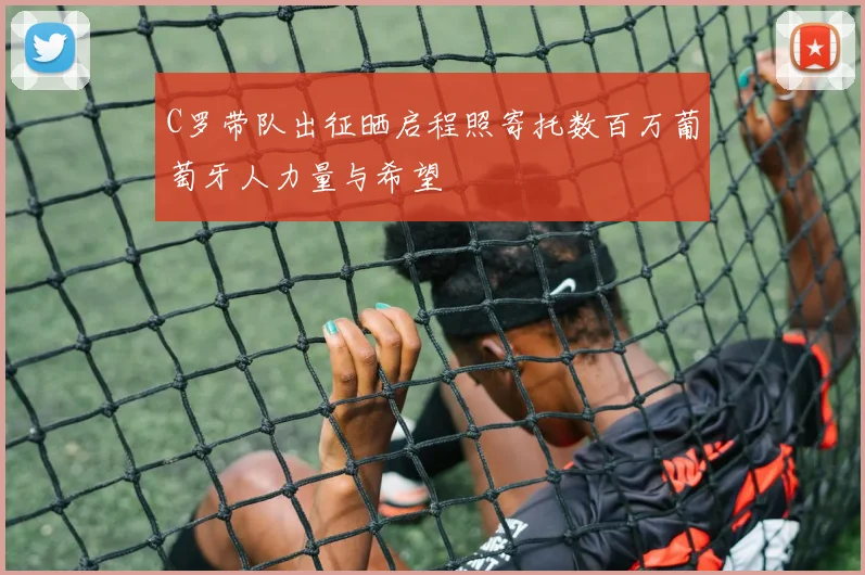 C罗带队出征晒启程照寄托数百万葡萄牙人力量与希望