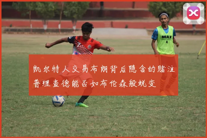 凯尔特人交易布朗背后隐含的赌注普理查德能否如布伦森般蜕变