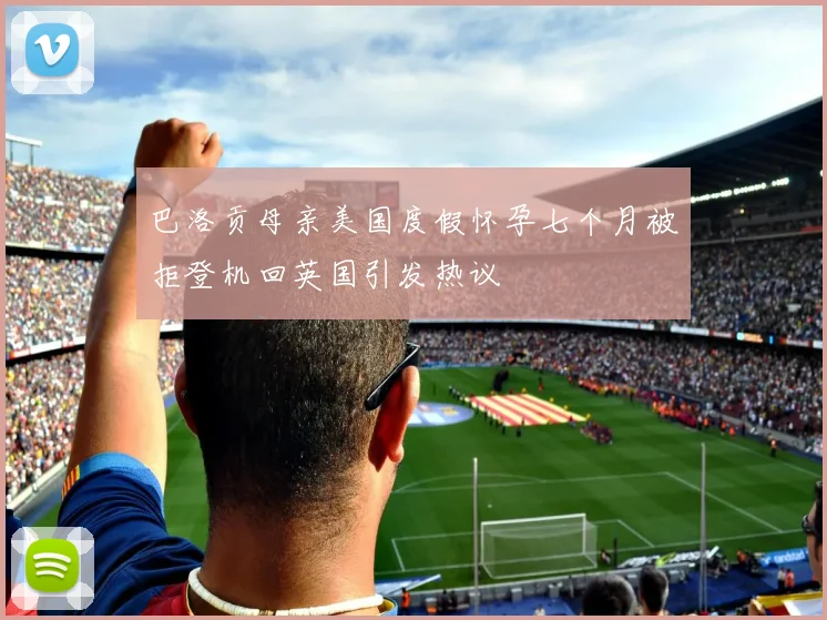 巴洛贡母亲美国度假怀孕七个月被拒登机回英国引发热议