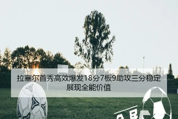 拉塞尔首秀高效爆发18分7板9助攻三分稳定展现全能价值 | leyu